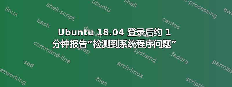 Ubuntu 18.04 登录后约 1 分钟报告“检测到系统程序问题”