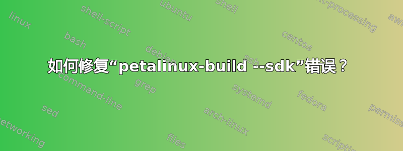 如何修复“petalinux-build --sdk”错误？