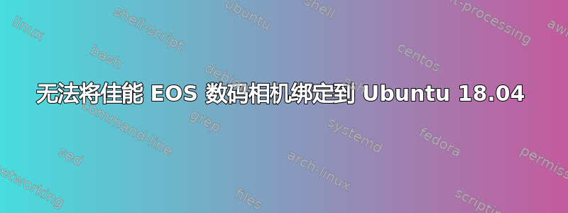 无法将佳能 EOS 数码相机绑定到 Ubuntu 18.04