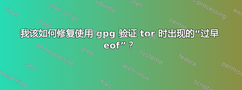 我该如何修复使用 gpg 验证 tor 时出现的“过早 eof”？