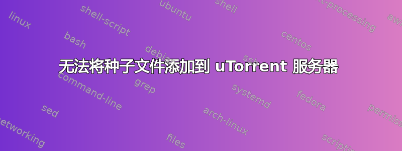 无法将种子文件添加到 uTorrent 服务器