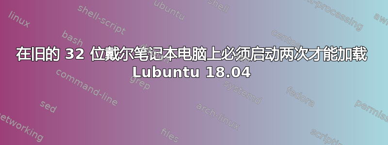 在旧的 32 位戴尔笔记本电脑上必须启动两次才能加载 Lubuntu 18.04