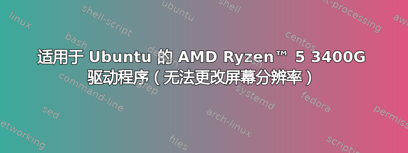 适用于 Ubuntu 的 AMD Ryzen™ 5 3400G 驱动程序（无法更改屏幕分辨率）