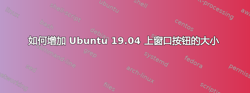 如何增加 Ubuntu 19.04 上窗口按钮的大小