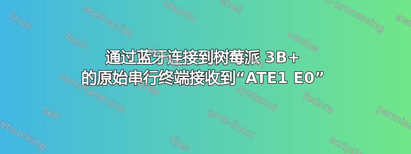 通过蓝牙连接到树莓派 3B+ 的原始串行终端接收到“ATE1 E0”