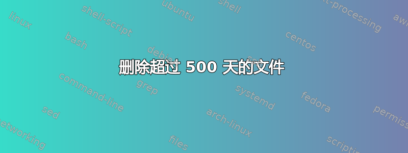 删除超过 500 天的文件