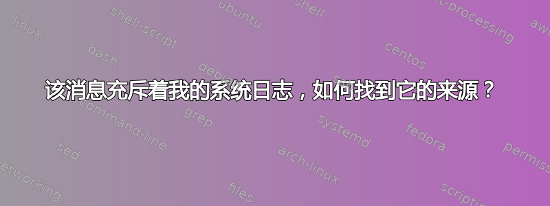 该消息充斥着我的系统日志，如何找到它的来源？