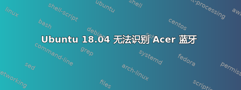 Ubuntu 18.04 无法识别 Acer 蓝牙