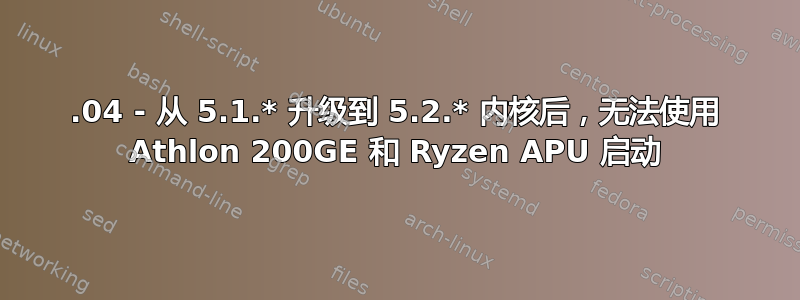 18.04 - 从 5.1.* 升级到 5.2.* 内核后，无法使用 Athlon 200GE 和 Ryzen APU 启动