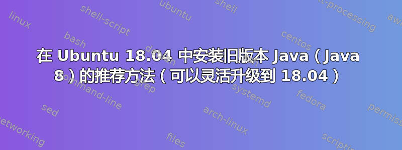 在 Ubuntu 18.04 中安装旧版本 Java（Java 8）的推荐方法（可以灵活升级到 18.04）