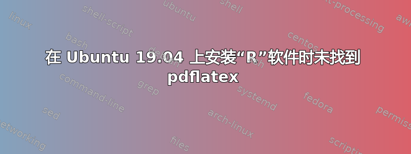 在 Ubuntu 19.04 上安装“R”软件时未找到 pdflatex