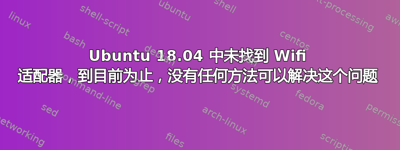 Ubuntu 18.04 中未找到 Wifi 适配器，到目前为止，没有任何方法可以解决这个问题