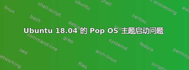 Ubuntu 18.04 的 Pop OS 主题启动问题