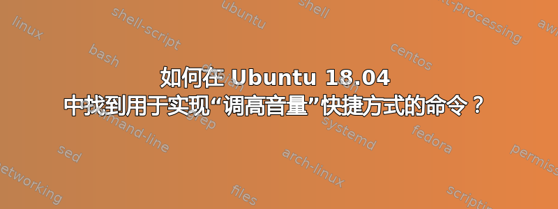 如何在 Ubuntu 18.04 中找到用于实现“调高音量”快捷方式的命令？