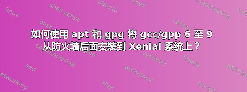 如何使用 apt 和 gpg 将 gcc/gpp 6 至 9 从防火墙后面安装到 Xenial 系统上？