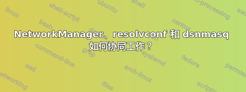 NetworkManager、resolvconf 和 dsnmasq 如何协同工作？