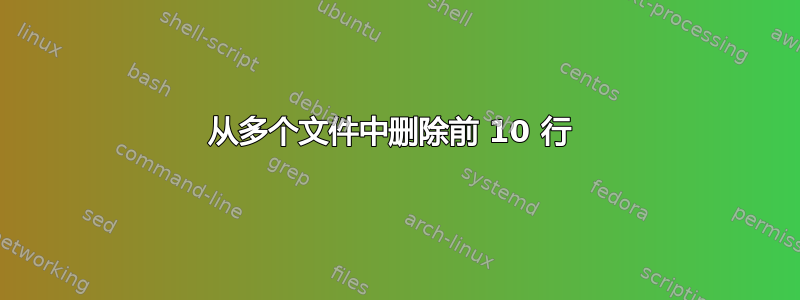 从多个文件中删除前 10 行 