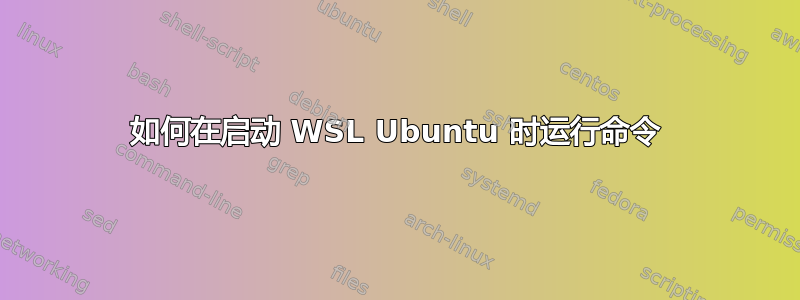 如何在启动 WSL Ubuntu 时运行命令