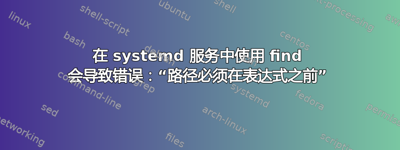 在 systemd 服务中使用 find 会导致错误：“路径必须在表达式之前”