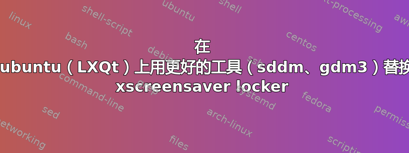 在 Lubuntu（LXQt）上用更好的工具（sddm、gdm3）替换 xscreensaver locker