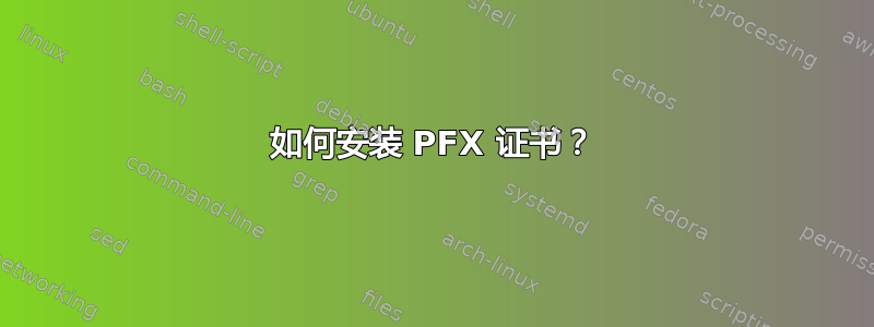 如何安装 PFX 证书？