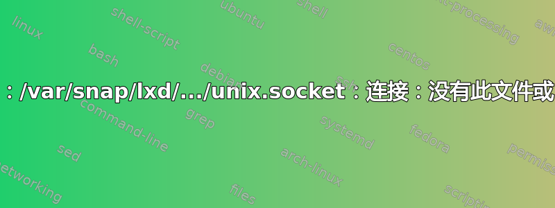 LXD：/var/snap/lxd/.../unix.socket：连接：没有此文件或目录