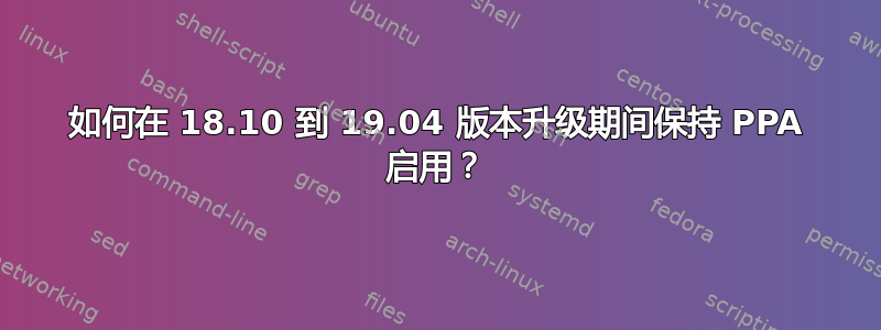 如何在 18.10 到 19.04 版本升级期间保持 PPA 启用？