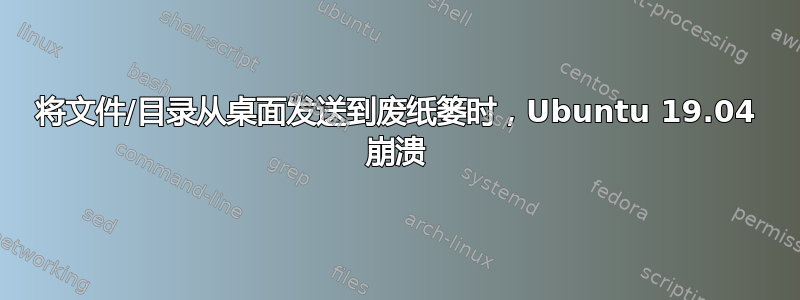 将文件/目录从桌面发送到废纸篓时，Ubuntu 19.04 崩溃