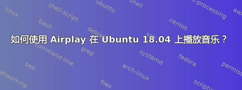 如何使用 Airplay 在 Ubuntu 18.04 上播放音乐？