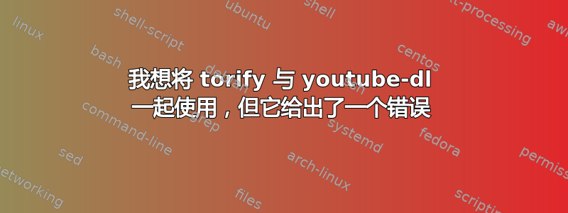 我想将 torify 与 youtube-dl 一起使用，但它给出了一个错误