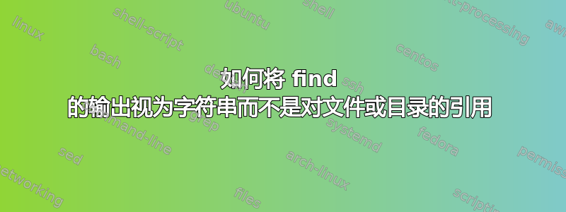 如何将 find 的输出视为字符串而不是对文件或目录的引用