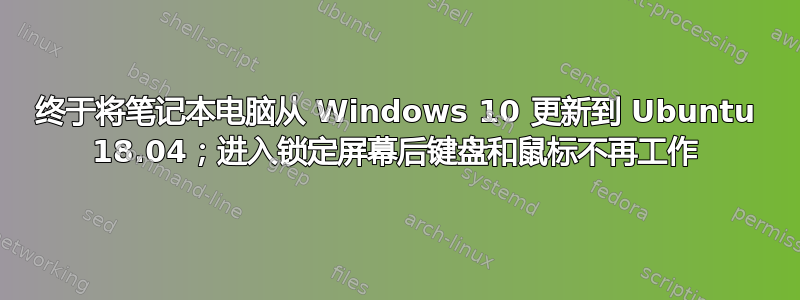 终于将笔记本电脑从 Windows 10 更新到 Ubuntu 18.04；进入锁定屏幕后键盘和鼠标不再工作