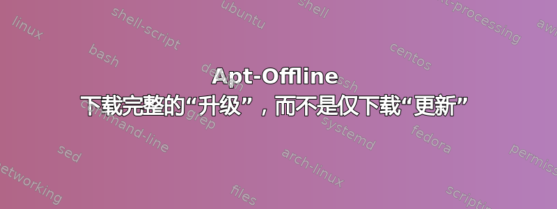 Apt-Offline 下载完整的“升级”，而不是仅下载“更新”