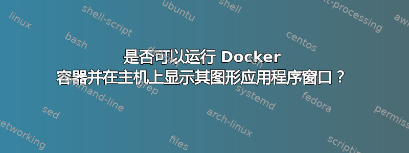 是否可以运行 Docker 容器并在主机上显示其图形应用程序窗口？