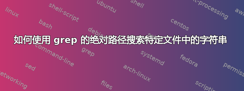 如何使用 grep 的绝对路径搜索特定文件中的字符串