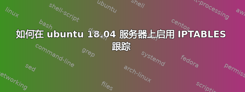 如何在 ubuntu 18.04 服务器上启用 IPTABLES 跟踪