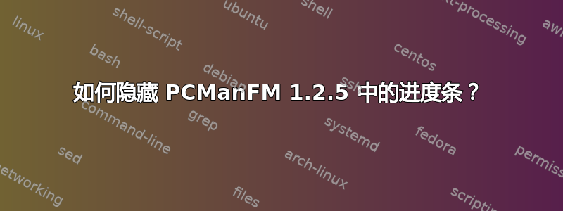 如何隐藏 PCManFM 1.2.5 中的进度条？