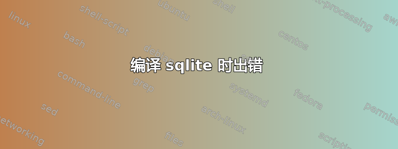 编译 sqlite 时出错