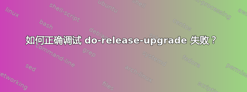 如何正确调试 do-release-upgrade 失败？