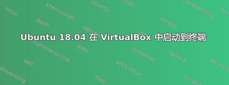 Ubuntu 18.04 在 VirtualBox 中启动到终端