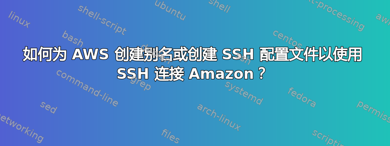 如何为 AWS 创建别名或创建 SSH 配置文件以使用 SSH 连接 Amazon？