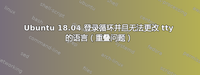 Ubuntu 18.04 登录循环并且无法更改 tty 的语言（重叠问题）