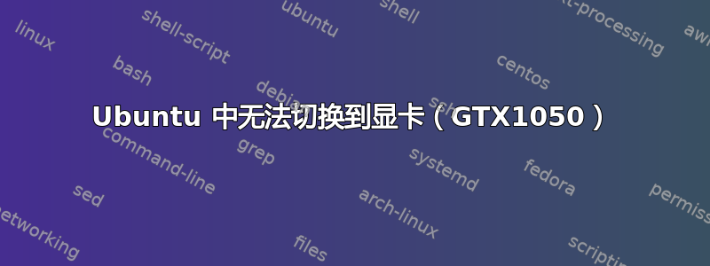 Ubuntu 中无法切换到显卡（GTX1050）