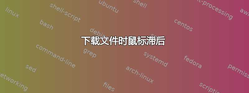 下载文件时鼠标滞后