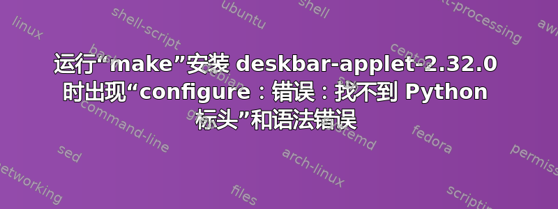 运行“make”安装 deskbar-applet-2.32.0 时出现“configure：错误：找不到 Python 标头”和语法错误