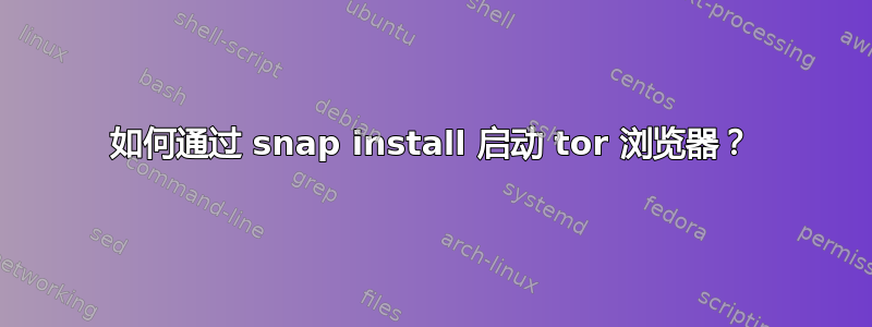 如何通过 snap install 启动 tor 浏览器？