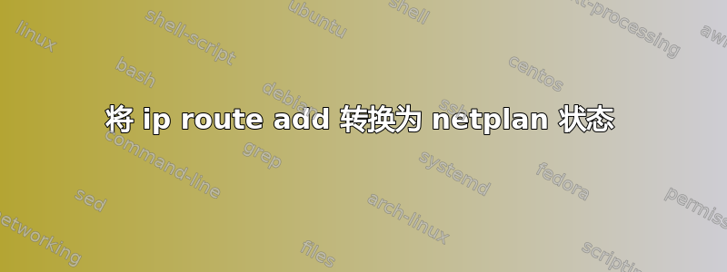 将 ip route add 转换为 netplan 状态