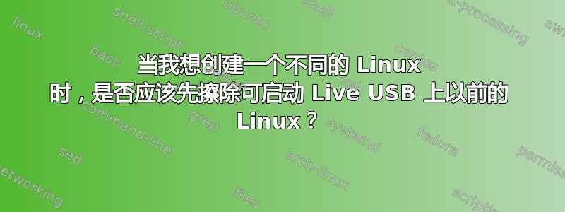 当我想创建一个不同的 Linux 时，是否应该先擦除可启动 Live USB 上以前的 Linux？