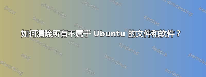 如何清除所有不属于 Ubuntu 的文件和软件？