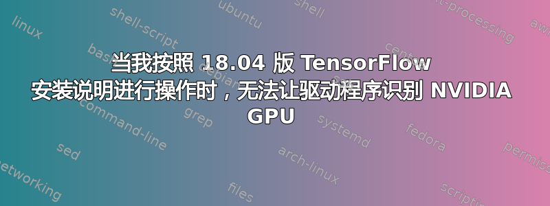 当我按照 18.04 版 TensorFlow 安装说明进行操作时，无法让驱动程序识别 NVIDIA GPU